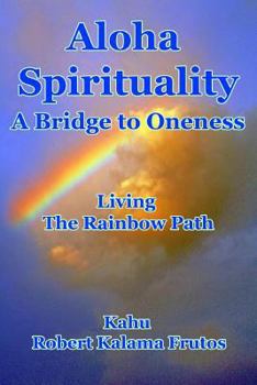 Aloha Spirituality: A Bridge to Oneness Living the Rainbow Path