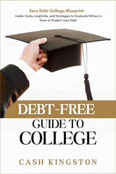 Debt-Free Guide to College: Zero Debt College Blueprint – Insider Hacks, Loopholes, and Strategies to Graduate Without a Dime of Student Loan Debt