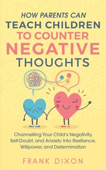 Paperback How Parents Can Teach Children To Counter Negative Thoughts: Channelling Your Child's Negativity, Self-Doubt and Anxiety Into Resilience, Willpower an Book