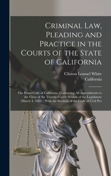 Hardcover Criminal Law, Pleading and Practice in the Courts of the State of California: The Penal Code of California, Containing All Amendments to the Close of Book