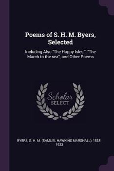 Poems of S. H. M. Byers, Selected; Including Also "The Happy Isles," "The March to the Sea," and Other Poems