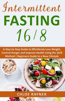 Intermittent Fasting 16/8: A Complete Step by Step Guide to Effortlessly Lose Weight, Control Hunger and Improve Health Using the 16/8 Method | ... a New Lifestyle (Intermittent Fasting Books)