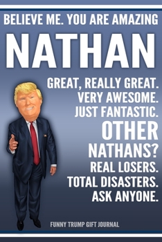 Funny Trump Journal - Believe Me. You Are Amazing Nathan Great, Really Great. Very Awesome. Just Fantastic. Other Nathans? Real Losers. Total Disasters. Ask Anyone. Funny Trump Gift Journal: Custom Na