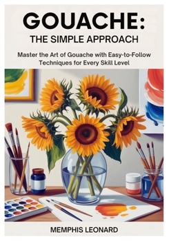 Paperback Gouache: THE SIMPLE APPROACH: Master the Art of Gouache with Easy-to-Follow Techniques for Every Skill Level Book