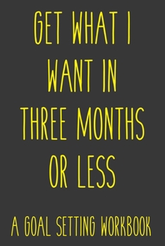 Get What I Want In Three Months Or Less A Goal Setting Workbook: Take the Challenge! Write your Goals Daily for 3 months and Achieve Your Dreams Life!