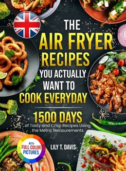The Air Fryer Recipes You Actually Want To Cook Everyday: 1500 Days of Tasty and Crisp Recipes Using the Metric Measurements and Local Ingredients to ... Culinary Skills|Full Colour Edition