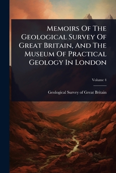 Memoirs Of The Geological Survey Of Great Britain, And The Museum Of Practical Geology In London