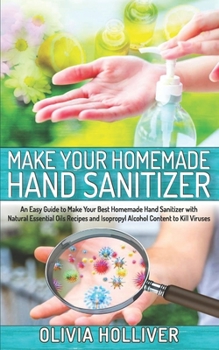 Paperback Make Your Homemade Hand Sanitizer: An Easy Guide to Make Your Best Homemade Hand Sanitizer with Natural Essential Oils Recipes and Isopropyl Alcohol C Book