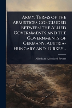 Army. Terms of the Armistices Concluded Between the Allied Governments and the Governments of Germany, Austria-Hungary and Turkey ..