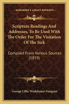 Paperback Scripture Readings And Addresses, To Be Used With The Order For The Visitation Of The Sick: Compiled From Various Sources (1859) Book