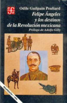Felipe Angeles y los destinos de la Revolucion Mexicana (Seccion de obras de historia)