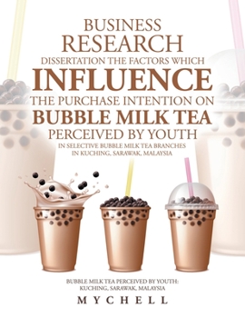 Business Research Dissertation the Factors Which Influence the Purchase Intention on Bubble Milk Tea Perceived by Youth in Selective Bubble Milk Tea Branches in Kuching, Sarawak, Malaysia: Bubble Milk