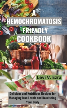 A Hemochromatosis-Friendly Cookbook: Delicious and Nutritious Recipes for Managing Iron Levels and Nourishing Your Body
