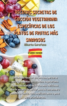 Recetas Secretas de Cocci�n Vegetariana Espec�ficas de Los Platos de Frutas M�s Sabrosos: Un libro de recetas que no debe perderse para los amantes de la cocina vegetariana. Todas las recetas de fruta