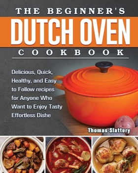 Paperback The Beginner's Dutch Oven Cookbook: Delicious, Quick, Healthy, and Easy to Follow recipes for Anyone Who Want to Enjoy Tasty Effortless Dishe Book