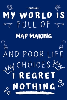 My World Is Full Of Map Making And Poor Life Choices I Regret Nothing: Perfect Gag Gift For A Lover Of Map Making | Blank Lined Notebook Journal | 120 Pages 6 X 9 Format | Office Humour And Banter |