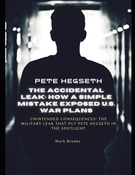 Paperback Pete Hegseth: The Accidental Leak - How a Simple Mistake Exposed U.S. War Plans: Unintended Consequences: The Military Leak That Put Pete Hegseth in t Book