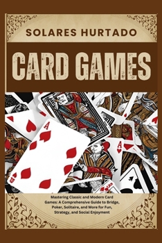 CARD GAMES: Mastering Classic and Modern Card Games: A Comprehensive Guide to Bridge, Poker, Solitaire, and More for Fun, Strategy, and Social Enjoyment