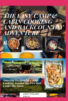 The Easy Camp & Cabin Cooking and Backcountry Adventure: Amazing Recipes for Camp Cooking Around the Fire and Under the Stars