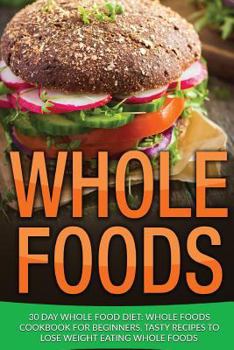 Paperback Whole Food: 30 Day Whole Food Diet: Whole Foods Cookbook for Beginners, Tasty Recipes to Lose Weight Eating Whole Foods Book