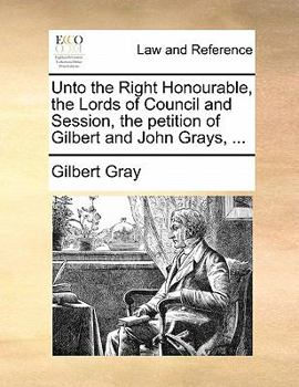 Paperback Unto the Right Honourable, the Lords of Council and Session, the Petition of Gilbert and John Grays, ... Book