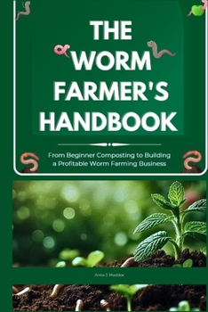 The Worm Farmer’s Handbook: From Beginner Composting to Building a Profitable Worm Farming Business: Grow Healthy Soil, Reduce Waste, and Turn Worm Farming into a Sustainable Side Business