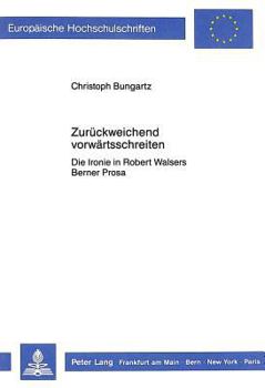 Zurueckweichend Vorwaertsschreiten: Die Ironie in Robert Walsers Berner Prosa