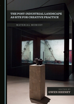 The Post-Industrial Landscape as Site for Creative Practice: Material Memory