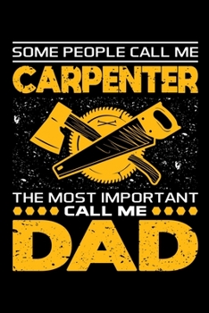 Some People Call Me Carpenter The Most Important Call Me Dad: Birthday, Retirement, Appreciation, Fathers Day Special Gift, Lined Notebook, 6 x 9 , 120 Pages