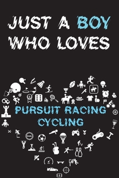 Just A Boy Who Loves PURSUIT RACING CYCLING Notebook: Simple Notebook, Awesome Gift For Boys, Decorative Journal for PURSUIT RACING CYCLING Lover: Notebook /Journal Gift, Decorative Pages,100 pages, 6
