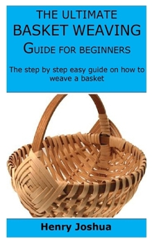 Paperback The Ultimate Basket Weaving Guide for Beginners: The step by step easy guide on how to weave a basket Book