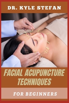 FACIAL ACUPUNTURE TECHNIQUES FOR BEGINNERS: Effective Methods For Skin Rejuvenation, Wrinkle Reduction, Anti-Aging Benefits With Natural Beauty And Holistic Healing