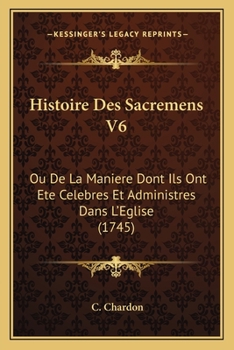 Paperback Histoire Des Sacremens V6: Ou De La Maniere Dont Ils Ont Ete Celebres Et Administres Dans L'Eglise (1745) [French] Book