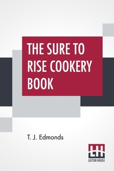 Paperback The Sure To Rise Cookery Book: Is Especially Compiled, And Contains Useful Everyday Recipes, Also, Cooking Hints By T. J. Edmonds Book