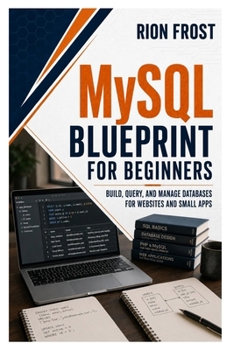 MySQL Blueprint for Beginners: Build, Query, and Manage Databases for Websites and Small Apps