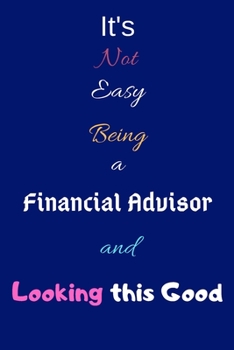 It's Not Easy Being a Financial Advisor and Looking This Good: Blank-Lined Journal/Notebook/Diary for Financial Advisors & Consultants – Cool Birthday Present & Financial Advisor Gift