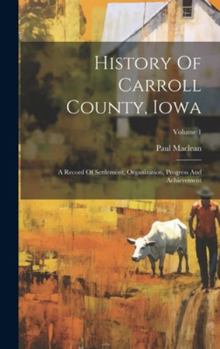 Hardcover History Of Carroll County, Iowa: A Record Of Settlement, Organization, Progress And Achievement; Volume 1 Book
