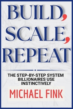 Build, Scale, Repeat:The Step-by-Step System Billionaires use instinctively