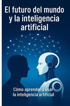 El Futuro del Mundo Y La Inteligencia Artificial: Como aprender a usar la inteligencia artificial