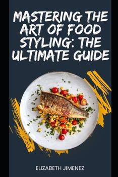 Mastering the Art of Food Styling: The Ultimate Guide
