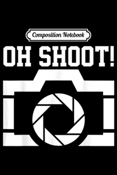 Composition Notebook: Photographer - Oh Shoot! Funny Camera Photography Gift  Journal/Notebook Blank Lined Ruled 6x9 100 Pages