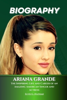 Paperback Ariana Grande Biography: The Inspiring Life and Career of an Amazing American Singer and Actress Book