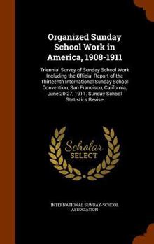 Organized Sunday School Work in America, 1908-1911: Triennial Survey of Sunday School Work Including the Official Report of the Thirteenth International Sunday School Convention, San Francisco, Califo