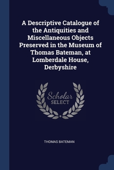 Paperback A Descriptive Catalogue of the Antiquities and Miscellaneous Objects Preserved in the Museum of Thomas Bateman, at Lomberdale House, Derbyshire Book