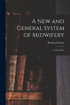 A new and general system of midwifery. In four parts. By Brudenell Exton, ... The third edition.