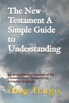 The New Testament A Simple Guide to Understanding: An accessible explanation of the Christian New Testament in everyday language