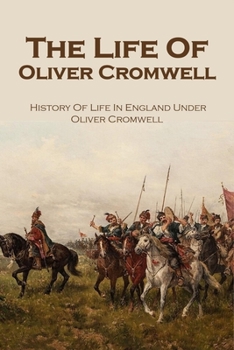 Paperback The Life Of Oliver Cromwell: History Of Life In England Under Oliver Cromwell Book