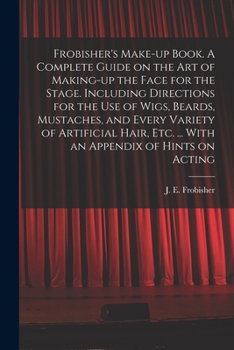 Paperback Frobisher's Make-up Book. A Complete Guide on the Art of Making-up the Face for the Stage. Including Directions for the Use of Wigs, Beards, Mustaches Book