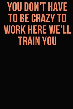 You Don't Have To Be Crazy To Work Here We'll Train You: journal Gift, Notebook, 6x9"- 120 pages (Writing Journal With Lined Pages