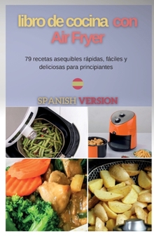 Libro de cocina con Air Fryer: 79 recetas asequibles rápidas, fáciles y deliciosas para principiantes (Air Fryer Spanish)